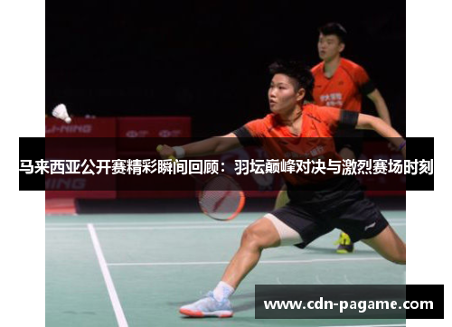 马来西亚公开赛精彩瞬间回顾：羽坛巅峰对决与激烈赛场时刻
