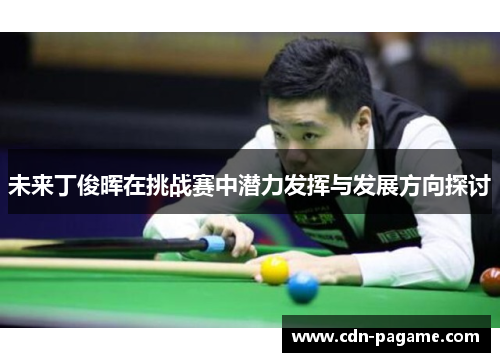 未来丁俊晖在挑战赛中潜力发挥与发展方向探讨