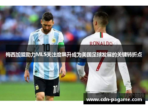 梅西加盟助力MLS关注度飙升成为美国足球发展的关键转折点 梅西加盟助力MLS关注度飙升成为美国足球发展的关键转折点