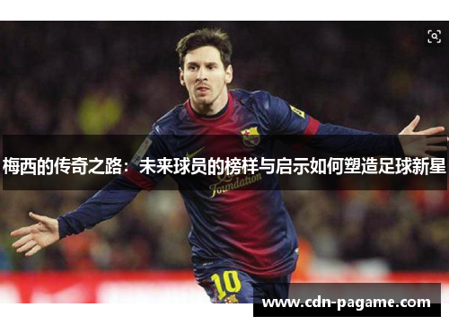 梅西的传奇之路：未来球员的榜样与启示如何塑造足球新星