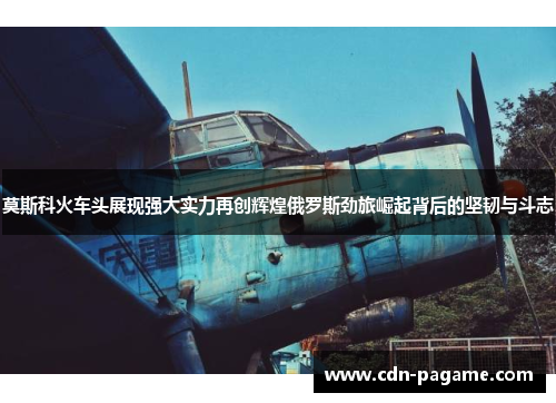 莫斯科火车头展现强大实力再创辉煌俄罗斯劲旅崛起背后的坚韧与斗志