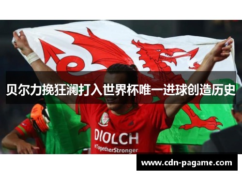 贝尔力挽狂澜打入世界杯唯一进球创造历史