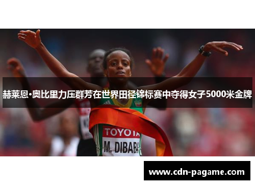 赫莱恩·奥比里力压群芳在世界田径锦标赛中夺得女子5000米金牌