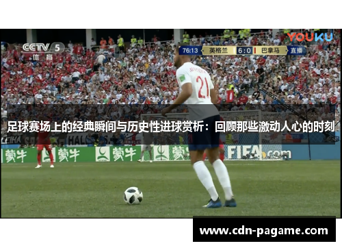 足球赛场上的经典瞬间与历史性进球赏析：回顾那些激动人心的时刻