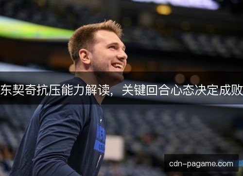 东契奇抗压能力解读，关键回合心态决定成败